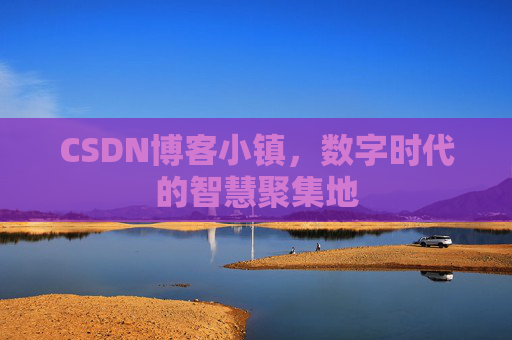 CSDN博客小镇，数字时代的智慧聚集地